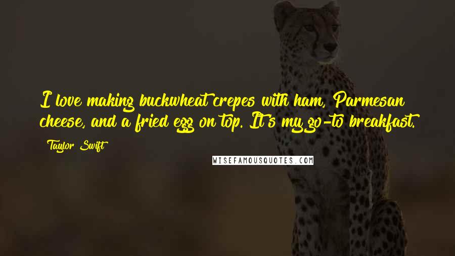 Taylor Swift Quotes: I love making buckwheat crepes with ham, Parmesan cheese, and a fried egg on top. It's my go-to breakfast.