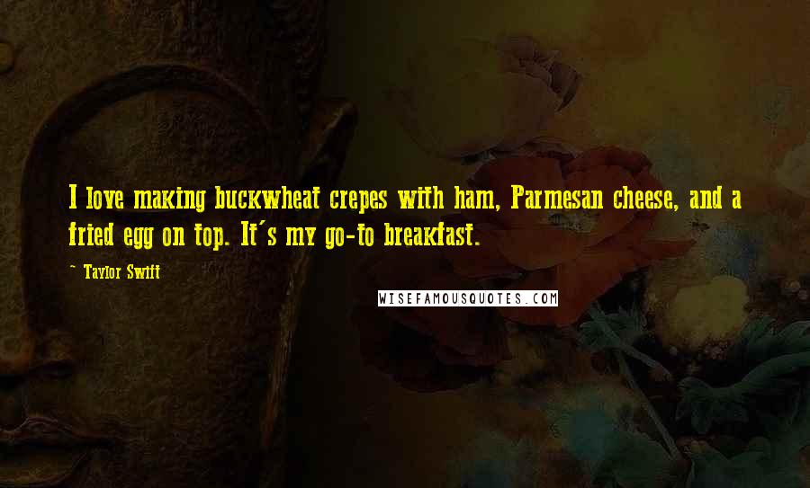 Taylor Swift Quotes: I love making buckwheat crepes with ham, Parmesan cheese, and a fried egg on top. It's my go-to breakfast.