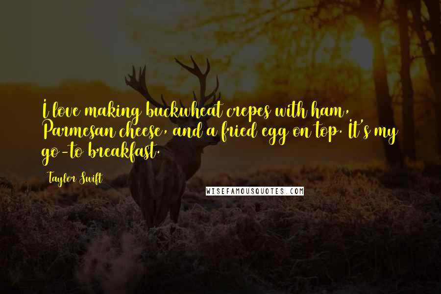 Taylor Swift Quotes: I love making buckwheat crepes with ham, Parmesan cheese, and a fried egg on top. It's my go-to breakfast.