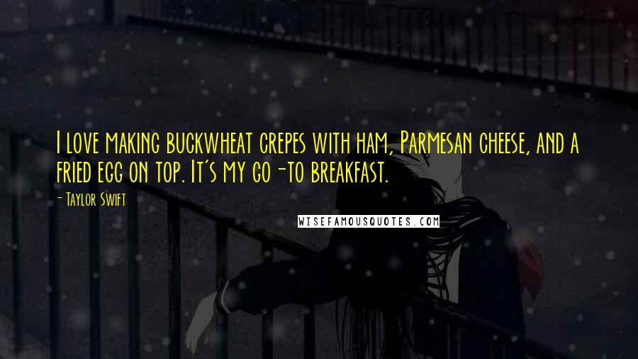 Taylor Swift Quotes: I love making buckwheat crepes with ham, Parmesan cheese, and a fried egg on top. It's my go-to breakfast.