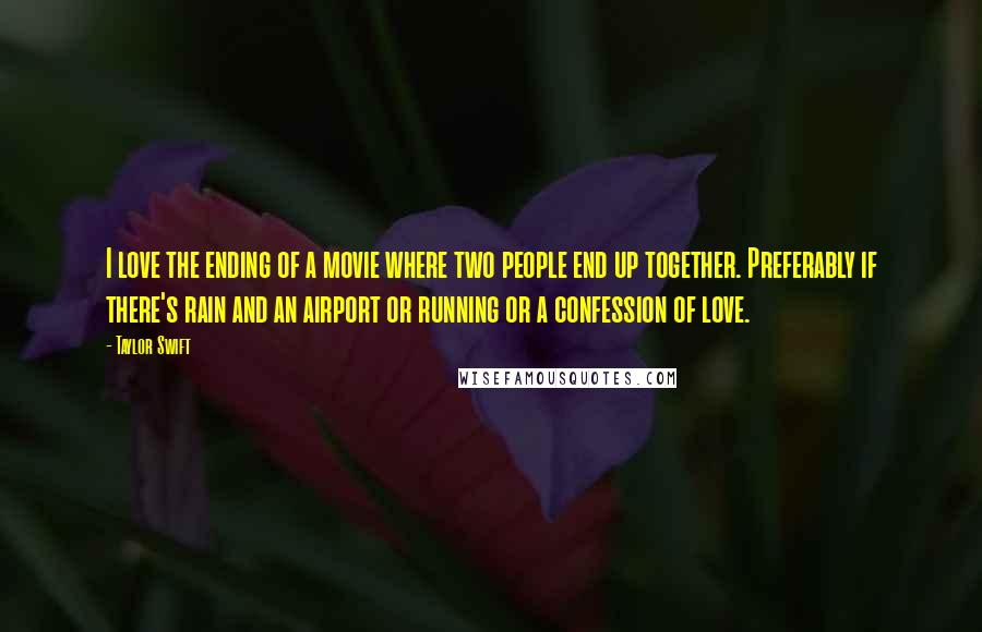 Taylor Swift Quotes: I love the ending of a movie where two people end up together. Preferably if there's rain and an airport or running or a confession of love.