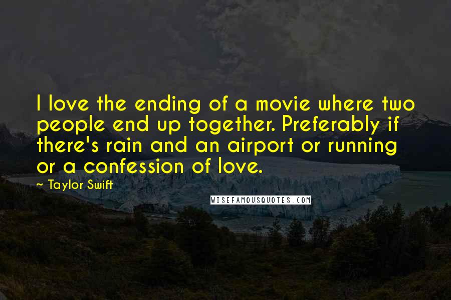 Taylor Swift Quotes: I love the ending of a movie where two people end up together. Preferably if there's rain and an airport or running or a confession of love.