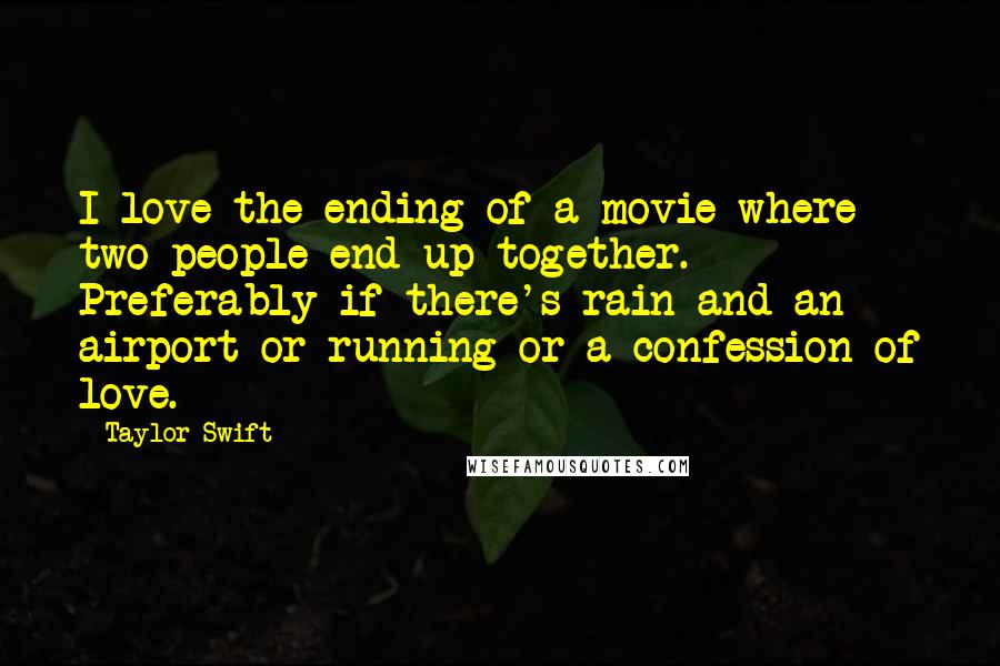 Taylor Swift Quotes: I love the ending of a movie where two people end up together. Preferably if there's rain and an airport or running or a confession of love.