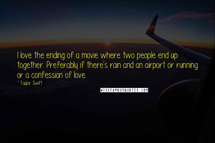 Taylor Swift Quotes: I love the ending of a movie where two people end up together. Preferably if there's rain and an airport or running or a confession of love.