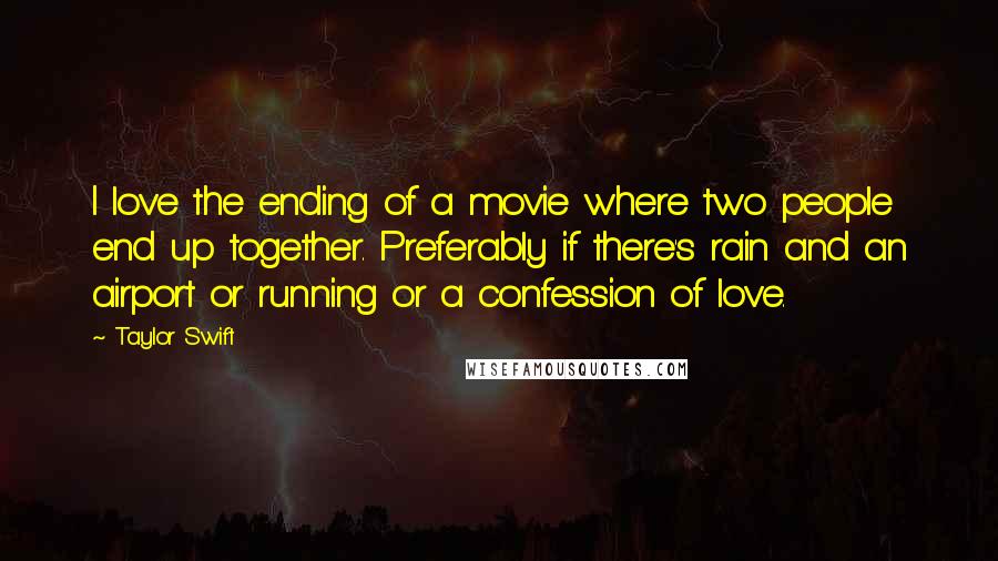 Taylor Swift Quotes: I love the ending of a movie where two people end up together. Preferably if there's rain and an airport or running or a confession of love.