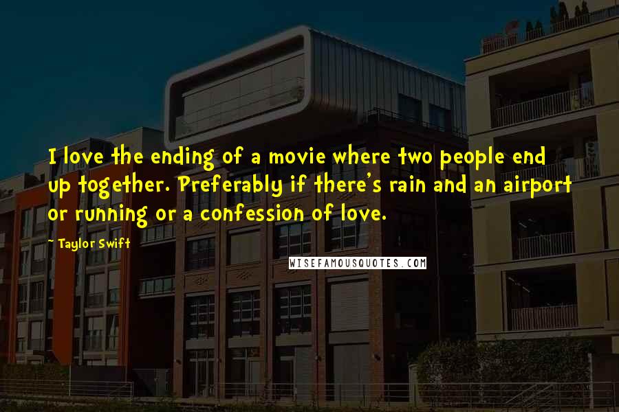 Taylor Swift Quotes: I love the ending of a movie where two people end up together. Preferably if there's rain and an airport or running or a confession of love.