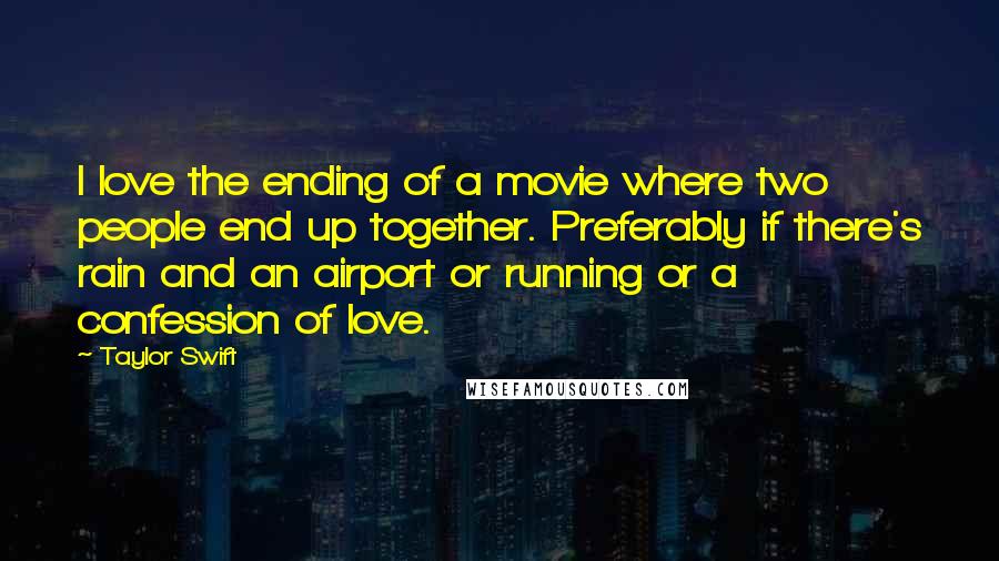 Taylor Swift Quotes: I love the ending of a movie where two people end up together. Preferably if there's rain and an airport or running or a confession of love.