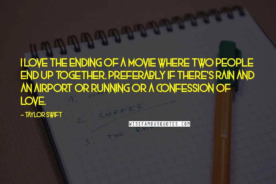 Taylor Swift Quotes: I love the ending of a movie where two people end up together. Preferably if there's rain and an airport or running or a confession of love.