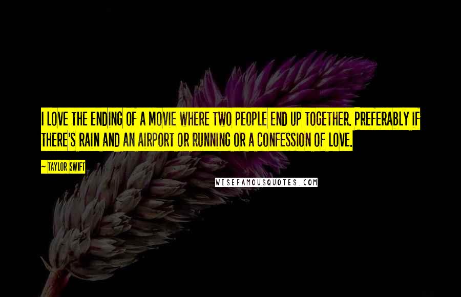 Taylor Swift Quotes: I love the ending of a movie where two people end up together. Preferably if there's rain and an airport or running or a confession of love.