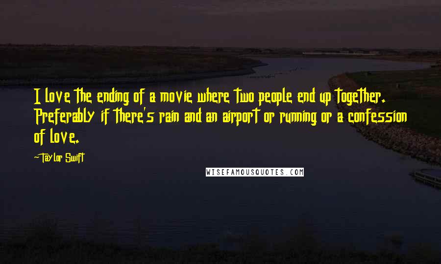 Taylor Swift Quotes: I love the ending of a movie where two people end up together. Preferably if there's rain and an airport or running or a confession of love.