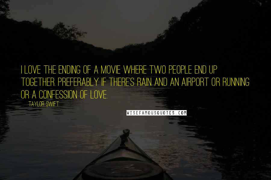 Taylor Swift Quotes: I love the ending of a movie where two people end up together. Preferably if there's rain and an airport or running or a confession of love.