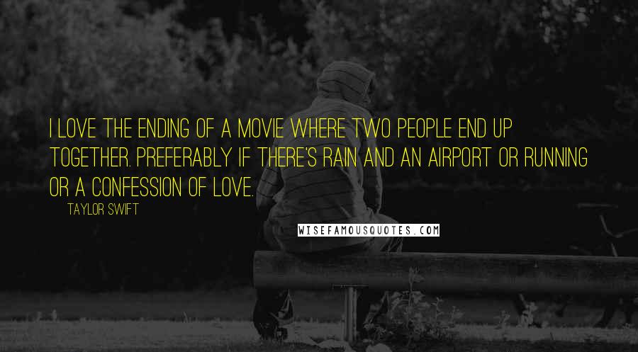 Taylor Swift Quotes: I love the ending of a movie where two people end up together. Preferably if there's rain and an airport or running or a confession of love.