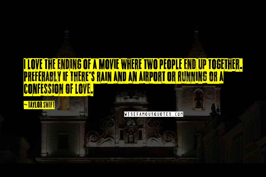 Taylor Swift Quotes: I love the ending of a movie where two people end up together. Preferably if there's rain and an airport or running or a confession of love.