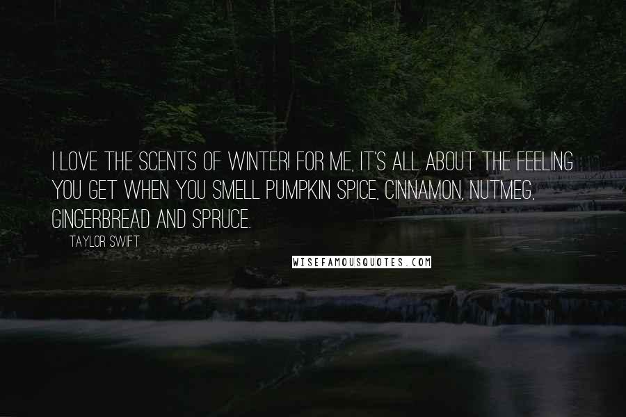 Taylor Swift Quotes: I love the scents of winter! For me, it's all about the feeling you get when you smell pumpkin spice, cinnamon, nutmeg, gingerbread and spruce.