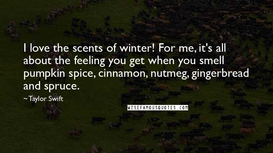 Taylor Swift Quotes: I love the scents of winter! For me, it's all about the feeling you get when you smell pumpkin spice, cinnamon, nutmeg, gingerbread and spruce.