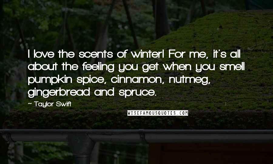 Taylor Swift Quotes: I love the scents of winter! For me, it's all about the feeling you get when you smell pumpkin spice, cinnamon, nutmeg, gingerbread and spruce.