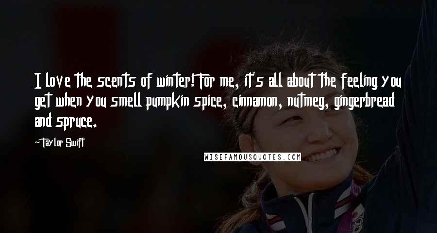 Taylor Swift Quotes: I love the scents of winter! For me, it's all about the feeling you get when you smell pumpkin spice, cinnamon, nutmeg, gingerbread and spruce.