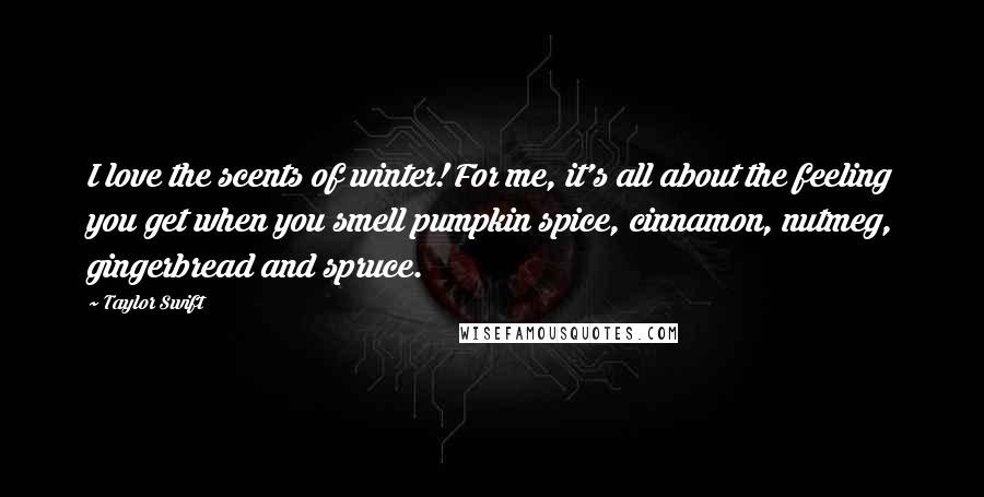 Taylor Swift Quotes: I love the scents of winter! For me, it's all about the feeling you get when you smell pumpkin spice, cinnamon, nutmeg, gingerbread and spruce.