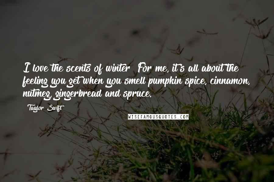 Taylor Swift Quotes: I love the scents of winter! For me, it's all about the feeling you get when you smell pumpkin spice, cinnamon, nutmeg, gingerbread and spruce.