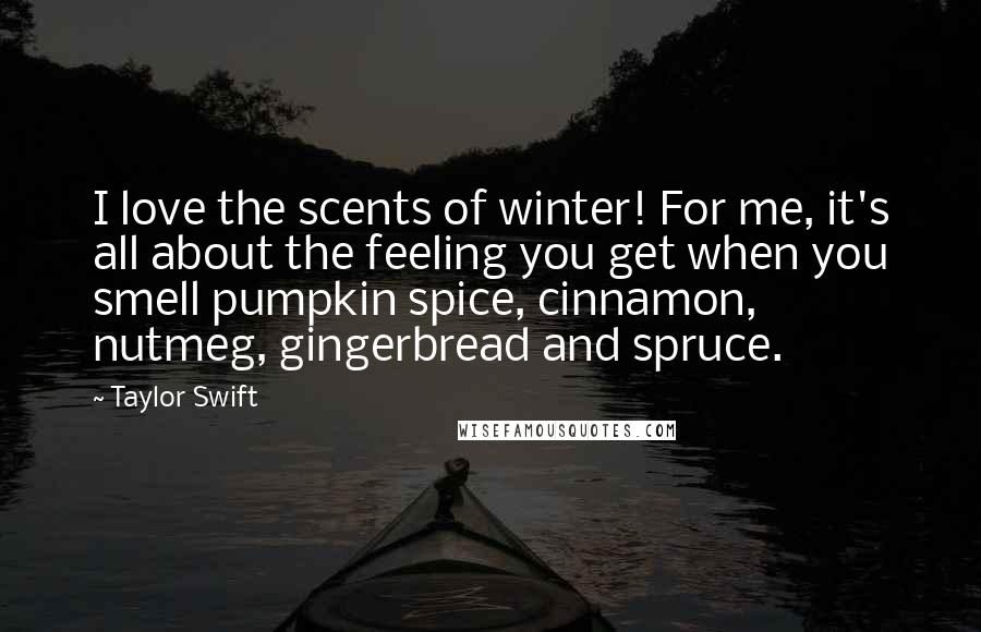 Taylor Swift Quotes: I love the scents of winter! For me, it's all about the feeling you get when you smell pumpkin spice, cinnamon, nutmeg, gingerbread and spruce.