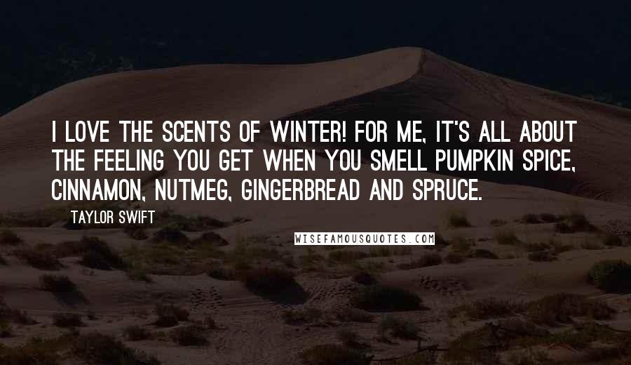 Taylor Swift Quotes: I love the scents of winter! For me, it's all about the feeling you get when you smell pumpkin spice, cinnamon, nutmeg, gingerbread and spruce.