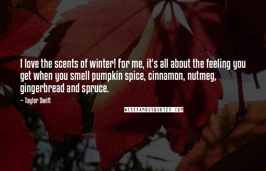 Taylor Swift Quotes: I love the scents of winter! For me, it's all about the feeling you get when you smell pumpkin spice, cinnamon, nutmeg, gingerbread and spruce.