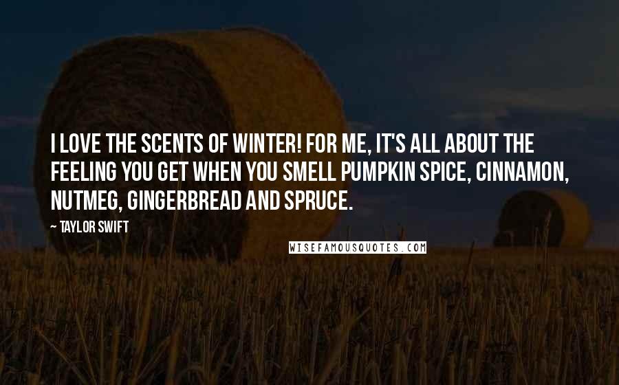 Taylor Swift Quotes: I love the scents of winter! For me, it's all about the feeling you get when you smell pumpkin spice, cinnamon, nutmeg, gingerbread and spruce.