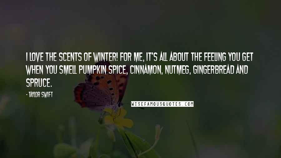 Taylor Swift Quotes: I love the scents of winter! For me, it's all about the feeling you get when you smell pumpkin spice, cinnamon, nutmeg, gingerbread and spruce.
