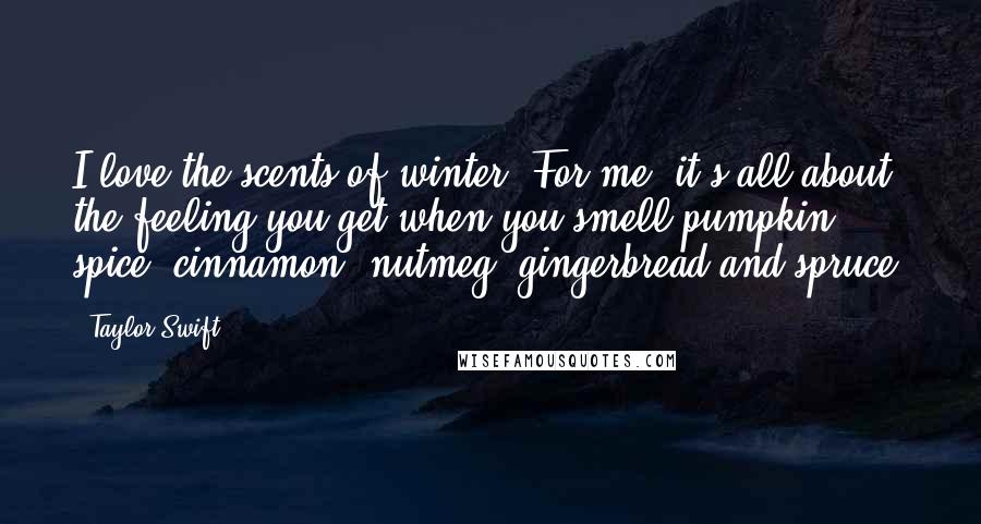 Taylor Swift Quotes: I love the scents of winter! For me, it's all about the feeling you get when you smell pumpkin spice, cinnamon, nutmeg, gingerbread and spruce.