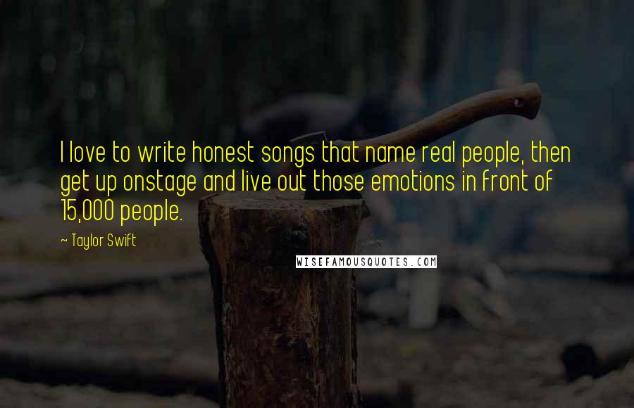 Taylor Swift Quotes: I love to write honest songs that name real people, then get up onstage and live out those emotions in front of 15,000 people.