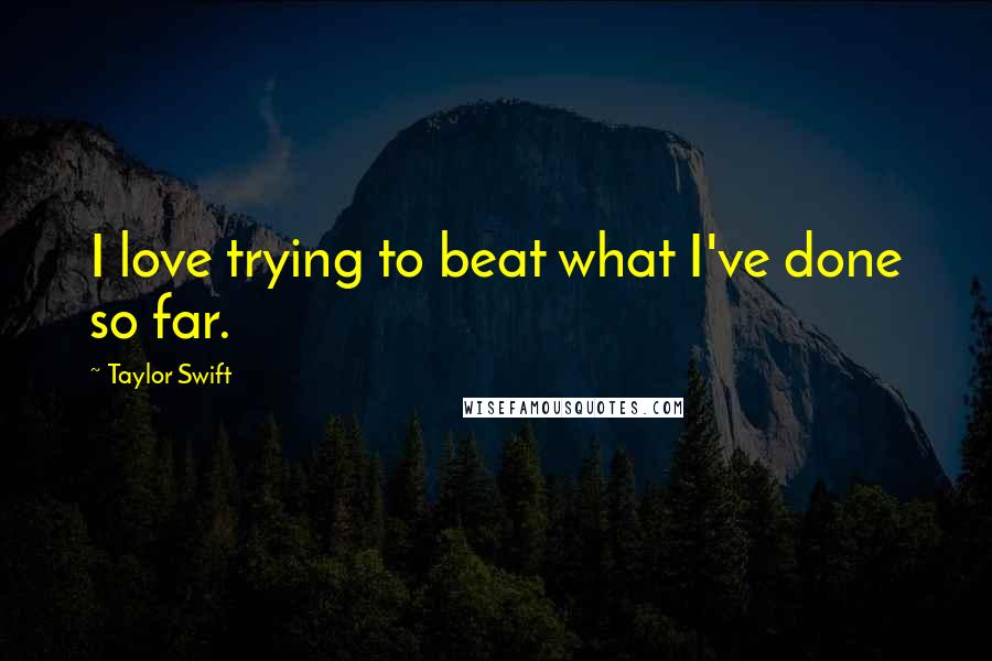 Taylor Swift Quotes: I love trying to beat what I've done so far.