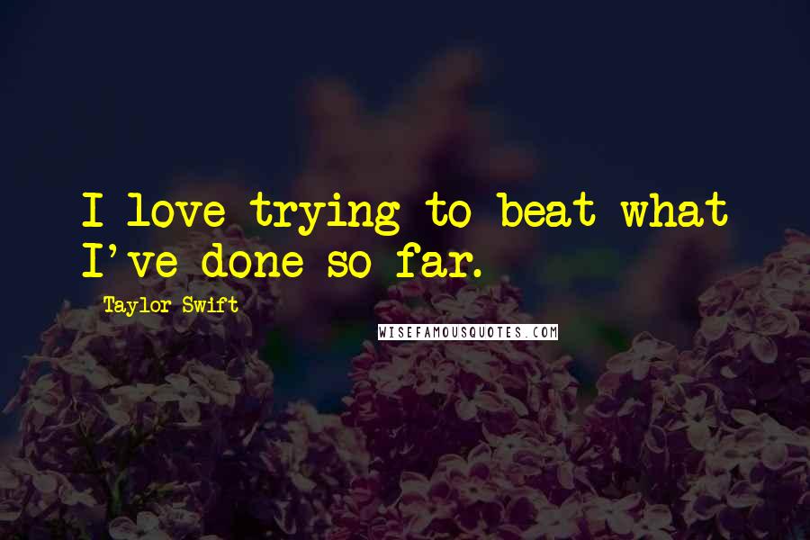 Taylor Swift Quotes: I love trying to beat what I've done so far.