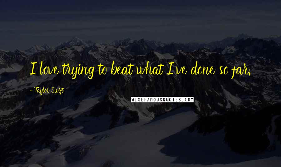 Taylor Swift Quotes: I love trying to beat what I've done so far.