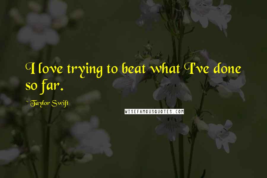 Taylor Swift Quotes: I love trying to beat what I've done so far.