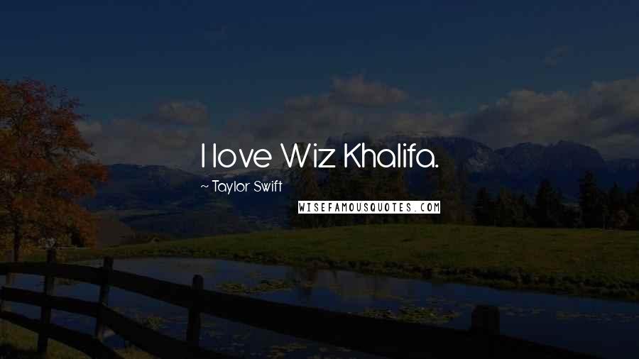 Taylor Swift Quotes: I love Wiz Khalifa.