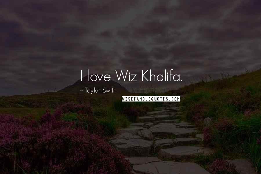 Taylor Swift Quotes: I love Wiz Khalifa.