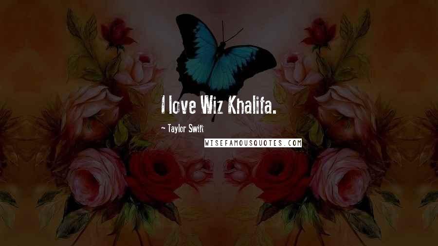 Taylor Swift Quotes: I love Wiz Khalifa.