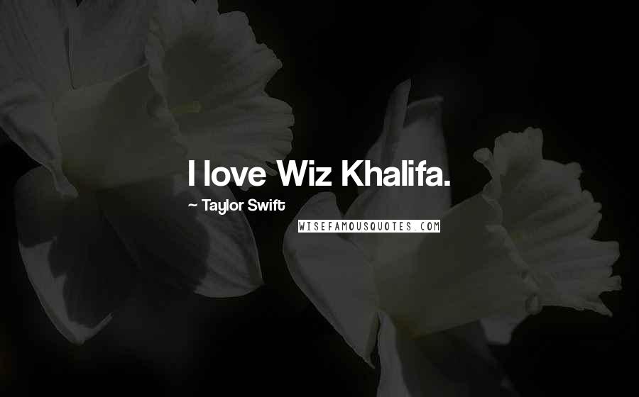 Taylor Swift Quotes: I love Wiz Khalifa.