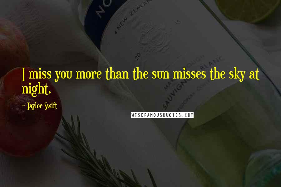 Taylor Swift Quotes: I miss you more than the sun misses the sky at night.