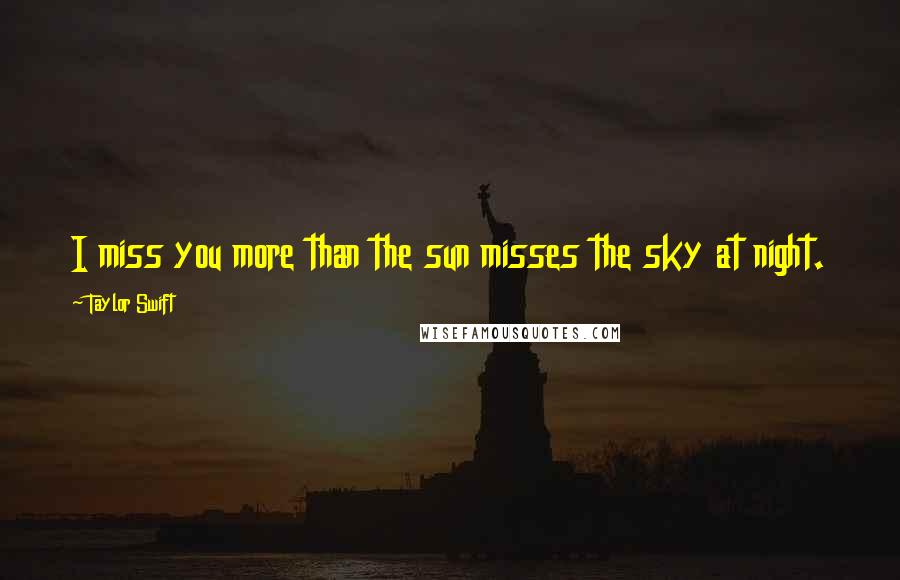 Taylor Swift Quotes: I miss you more than the sun misses the sky at night.