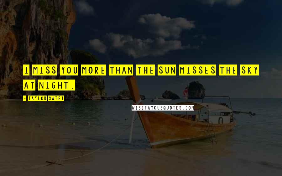 Taylor Swift Quotes: I miss you more than the sun misses the sky at night.