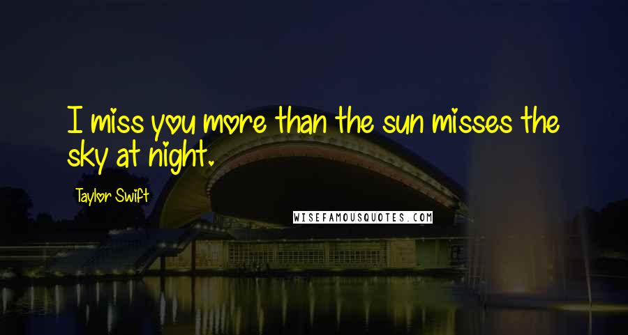 Taylor Swift Quotes: I miss you more than the sun misses the sky at night.