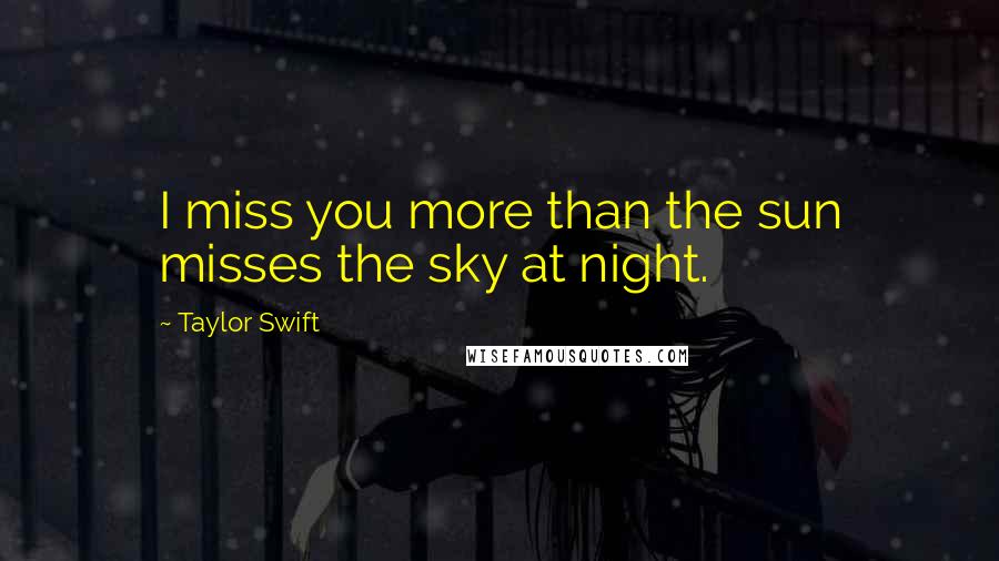 Taylor Swift Quotes: I miss you more than the sun misses the sky at night.