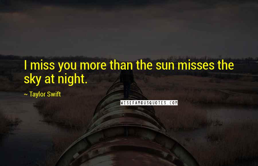 Taylor Swift Quotes: I miss you more than the sun misses the sky at night.