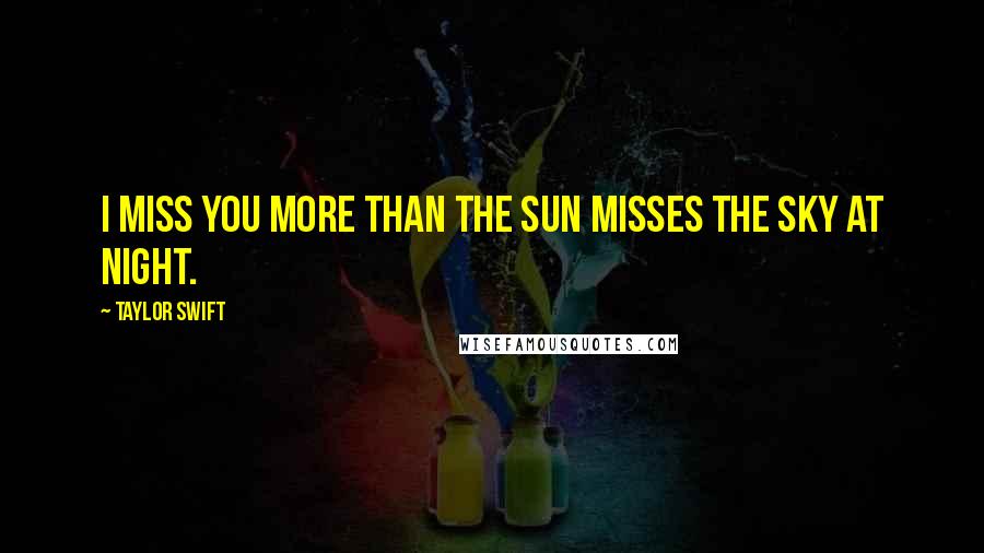 Taylor Swift Quotes: I miss you more than the sun misses the sky at night.