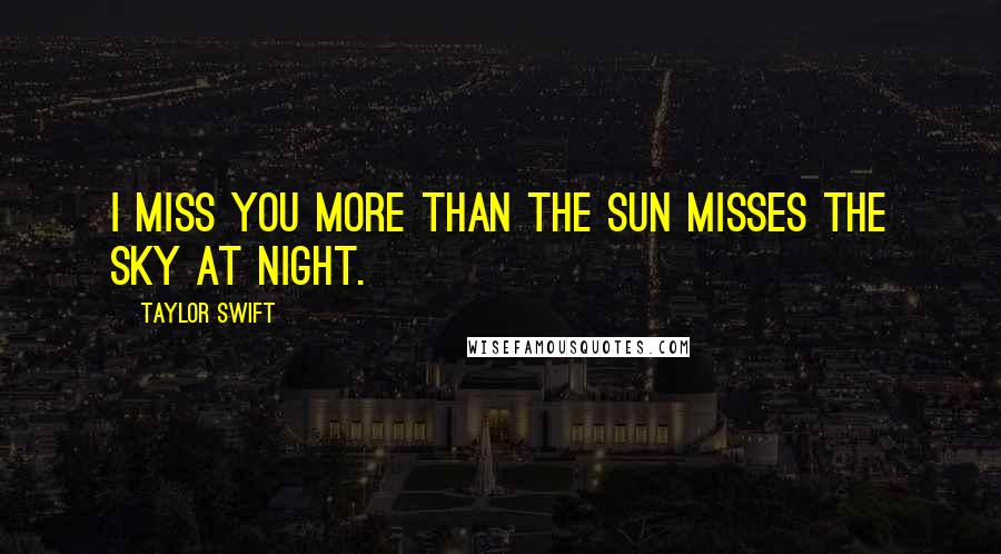 Taylor Swift Quotes: I miss you more than the sun misses the sky at night.