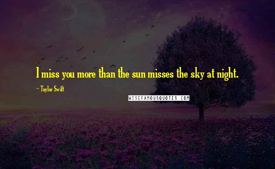 Taylor Swift Quotes: I miss you more than the sun misses the sky at night.