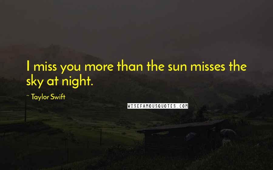 Taylor Swift Quotes: I miss you more than the sun misses the sky at night.