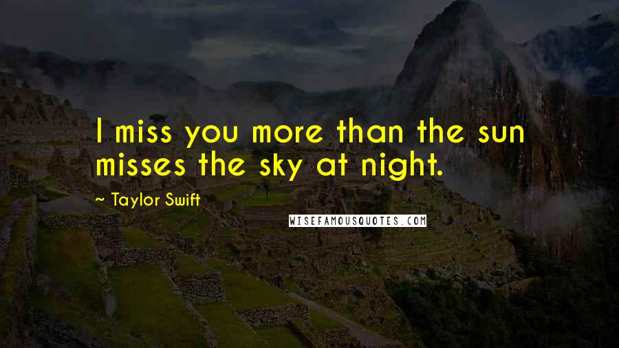 Taylor Swift Quotes: I miss you more than the sun misses the sky at night.