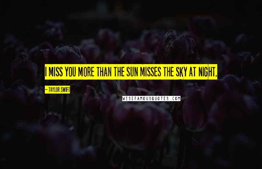 Taylor Swift Quotes: I miss you more than the sun misses the sky at night.